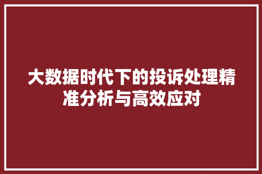 大数据时代下的投诉处理精准分析与高效应对 大数据时代下的投诉处理精准分析与高效应对