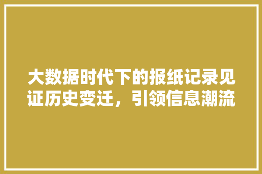 大数据时代下的报纸记录见证历史变迁，引领信息潮流 操作系统