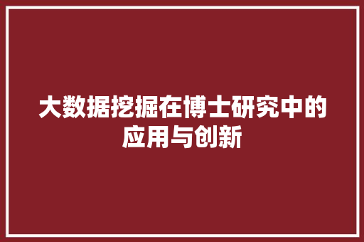 大数据挖掘在博士研究中的应用与创新 大数据挖掘在博士研究中的应用与创新