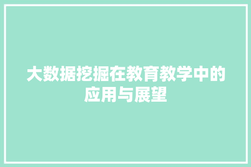 大数据挖掘在教育教学中的应用与展望 网络技术 大数据挖掘在教育教学中的应用与展望 网络技术