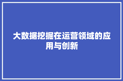 大数据挖掘在运营领域的应用与创新 大数据挖掘在运营领域的应用与创新