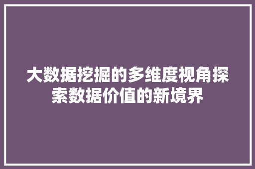 大数据挖掘的多维度视角探索数据价值的新境界 电脑基础 大数据挖掘的多维度视角探索数据价值的新境界 电脑基础