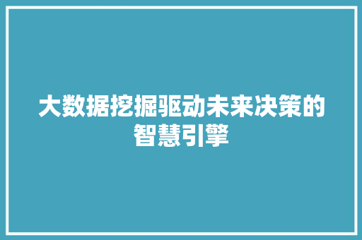 大数据挖掘驱动未来决策的智慧引擎 大数据挖掘驱动未来决策的智慧引擎