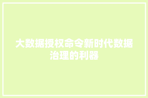 大数据授权命令新时代数据治理的利器 大数据授权命令新时代数据治理的利器