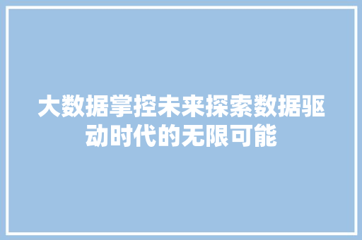 大数据掌控未来探索数据驱动时代的无限可能 大数据掌控未来探索数据驱动时代的无限可能