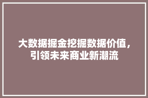 大数据掘金挖掘数据价值,引领未来商业新潮流 大数据掘金挖掘数据价值,引领未来商业新潮流