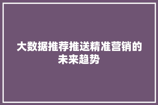 大数据推荐推送精准营销的未来趋势