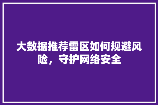 大数据推荐雷区如何规避风险，守护网络安全