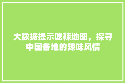 大数据提示吃辣地图，探寻中国各地的辣味风情