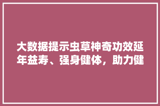 大数据提示虫草神奇功效延年益寿、强身健体，助力健康人生