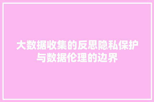 大数据收集的反思隐私保护与数据伦理的边界 电脑配置 大数据收集的反思隐私保护与数据伦理的边界 电脑配置