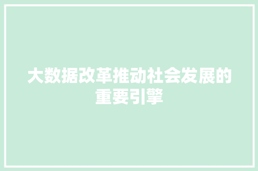大数据改革推动社会发展的重要引擎 大数据改革推动社会发展的重要引擎