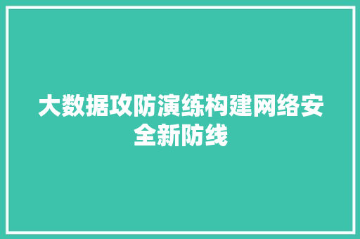 大数据攻防演练构建网络安全新防线