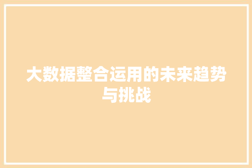 大数据整合运用的未来趋势与挑战 网络技术 大数据整合运用的未来趋势与挑战 网络技术