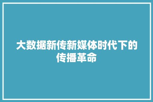 大数据新传新媒体时代下的传播革命 大数据新传新媒体时代下的传播革命
