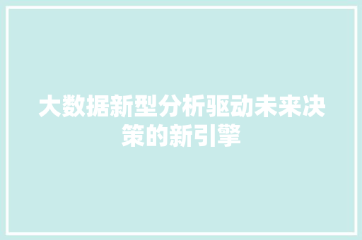 大数据新型分析驱动未来决策的新引擎 大数据新型分析驱动未来决策的新引擎