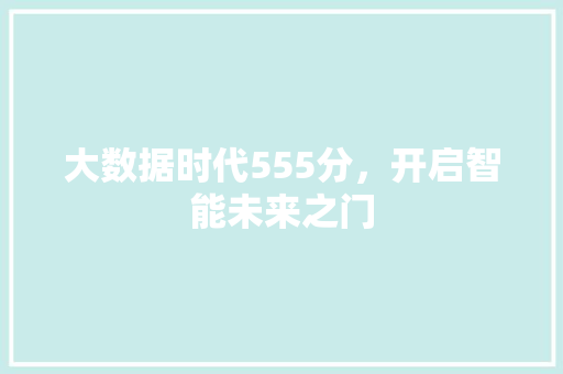 大数据时代555分,开启智能未来之门 大数据时代555分,开启智能未来之门