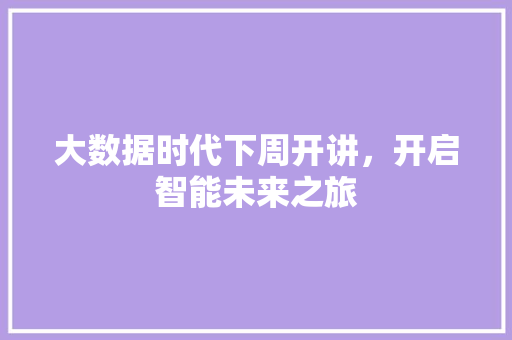 大数据时代下周开讲，开启智能未来之旅