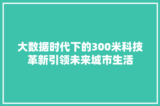 大数据时代下的300米科技革新引领未来城市生活