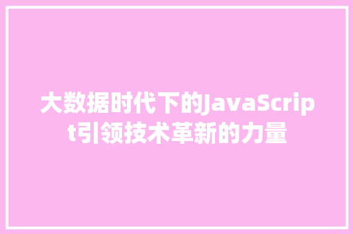 大数据时代下的JavaScript引领技术革新的力量