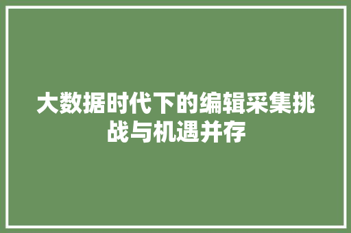 大数据时代下的编辑采集挑战与机遇并存