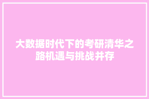 大数据时代下的考研清华之路机遇与挑战并存 网络技术 大数据时代下的考研清华之路机遇与挑战并存 网络技术