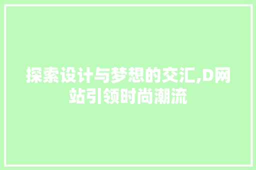 探索设计与梦想的交汇,D网站引领时尚潮流 探索设计与梦想的交汇,D网站引领时尚潮流 电脑基础