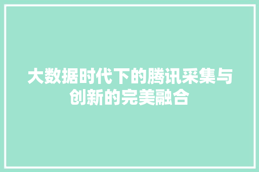 大数据时代下的腾讯采集与创新的完美融合 编程语言 大数据时代下的腾讯采集与创新的完美融合 编程语言
