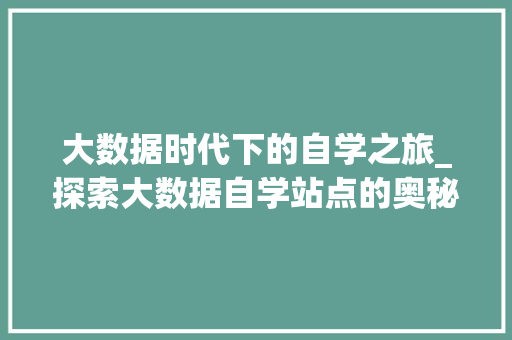 大数据时代下的自学之旅_探索大数据自学站点的奥秘 编程语言 大数据时代下的自学之旅_探索大数据自学站点的奥秘 编程语言