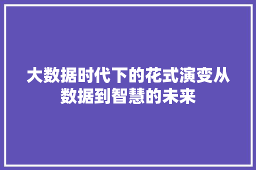 大数据时代下的花式演变从数据到智慧的未来 编程语言