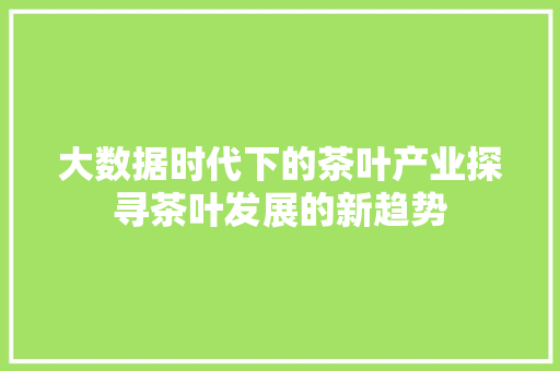 大数据时代下的茶叶产业探寻茶叶发展的新趋势 网络技术