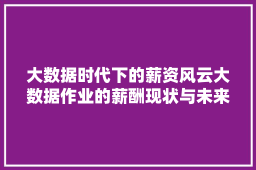 大数据时代下的薪资风云大数据作业的薪酬现状与未来趋势 电脑基础