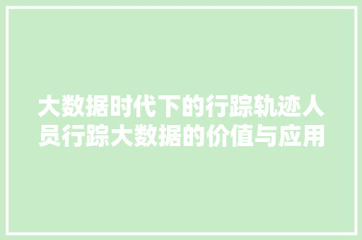 大数据时代下的行踪轨迹人员行踪大数据的价值与应用 电脑配置 大数据时代下的行踪轨迹人员行踪大数据的价值与应用 电脑配置