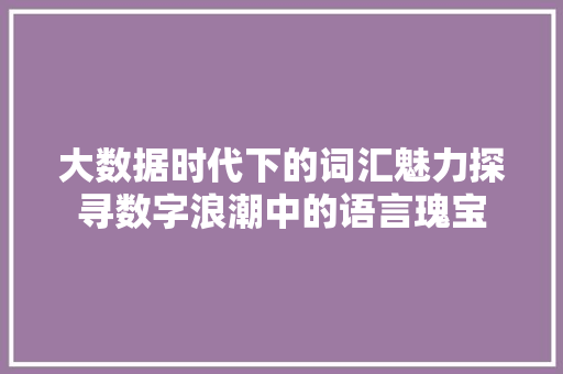 大数据时代下的词汇魅力探寻数字浪潮中的语言瑰宝 网络技术 大数据时代下的词汇魅力探寻数字浪潮中的语言瑰宝 网络技术