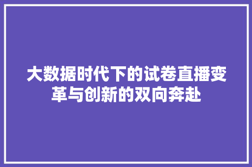 大数据时代下的试卷直播变革与创新的双向奔赴 网络技术