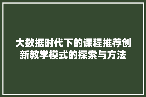 大数据时代下的课程推荐创新教学模式的探索与方法 编程语言