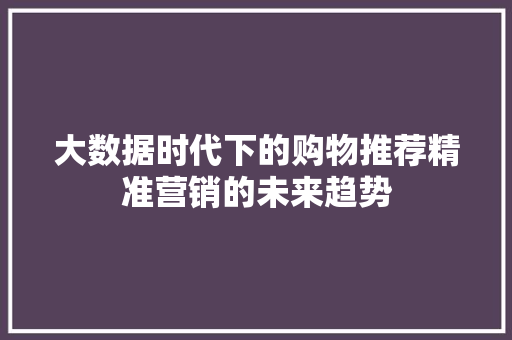 大数据时代下的购物推荐精准营销的未来趋势 电脑基础