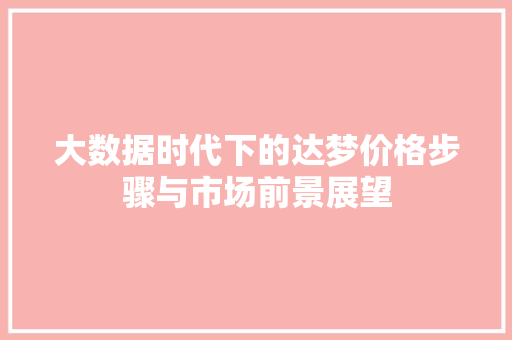 大数据时代下的达梦价格步骤与市场前景展望 大数据时代下的达梦价格步骤与市场前景展望