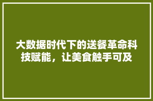 大数据时代下的送餐革命科技赋能，让美食触手可及