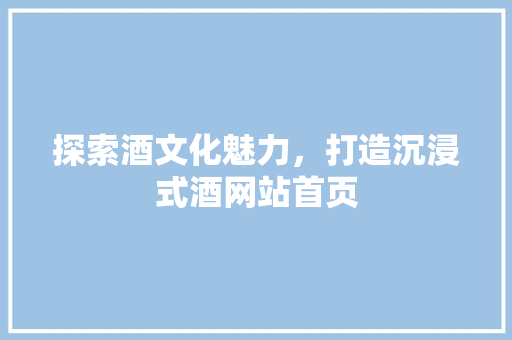 探索酒文化魅力，打造沉浸式酒网站首页 探索酒文化魅力，打造沉浸式酒网站首页 电脑配置
