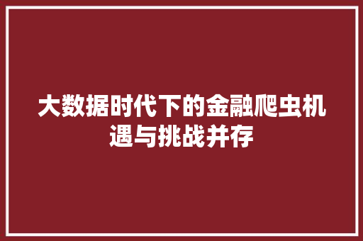 大数据时代下的金融爬虫机遇与挑战并存