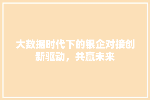 大数据时代下的银企对接创新驱动，共赢未来