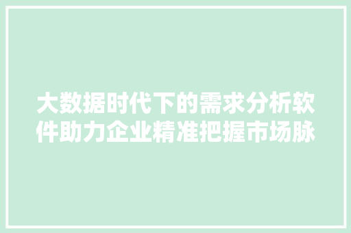 大数据时代下的需求分析软件助力企业精准把握市场脉搏