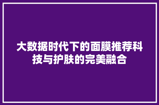 大数据时代下的面膜推荐科技与护肤的完美融合