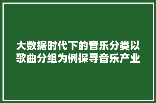 大数据时代下的音乐分类以歌曲分组为例探寻音乐产业的未来