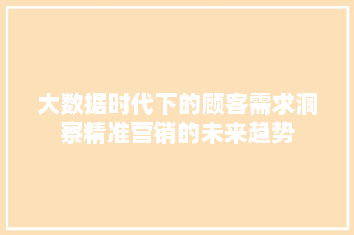 大数据时代下的顾客需求洞察精准营销的未来趋势 大数据时代下的顾客需求洞察精准营销的未来趋势