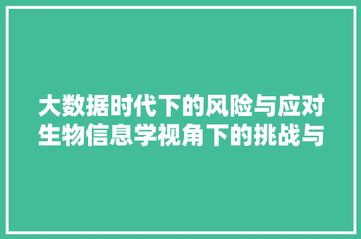 大数据时代下的风险与应对生物信息学视角下的挑战与机遇
