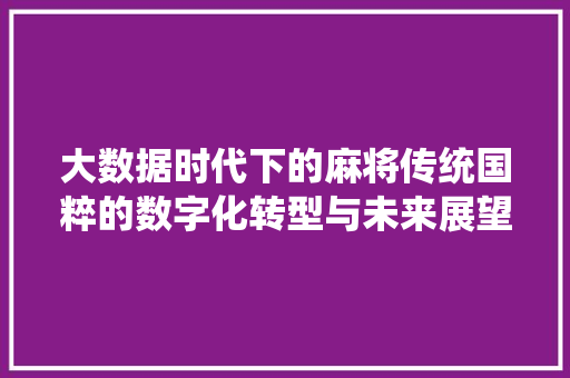 大数据时代下的麻将传统国粹的数字化转型与未来展望