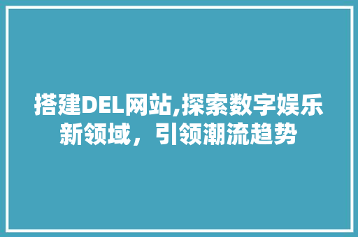 搭建DEL网站,探索数字娱乐新领域，引领潮流趋势 搭建DEL网站,探索数字娱乐新领域，引领潮流趋势 电脑配置