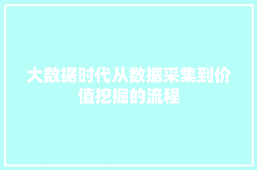 大数据时代从数据采集到价值挖掘的流程